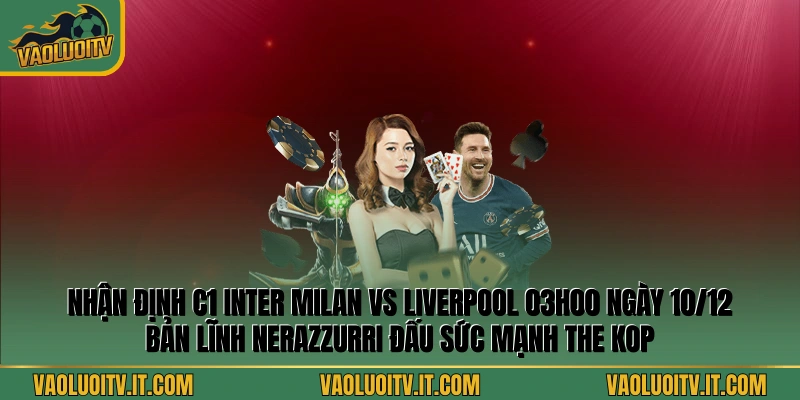 Nhận định C1 Inter Milan vs Liverpool 03h00 Ngày 10/12