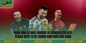 Nhận định C1 Real Madrid vs Manchester City 03h00 Ngày 11/12