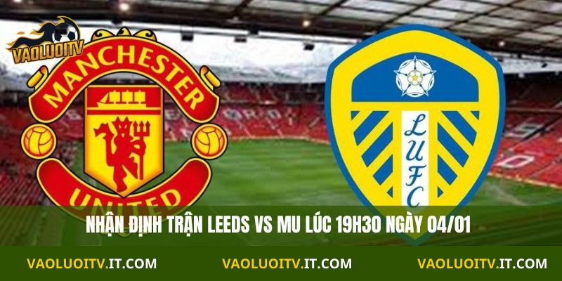 Nhận định Ngoại Hạng Anh Leeds vs MU 19h30 ngày 04/01