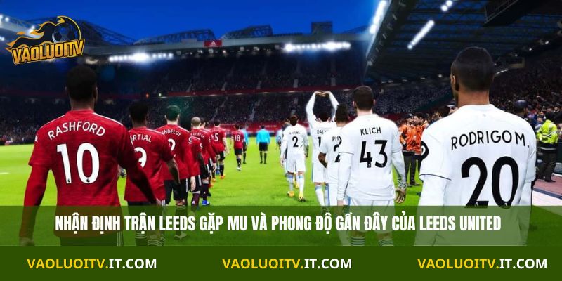 Nhận định trận Leeds gặp MU và phong độ gần đây của Leeds United