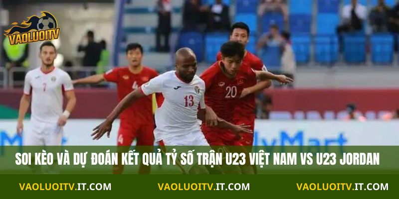 Soi kèo và dự đoán kết quả tỷ số trận U23 Việt Nam vs U23 Jordan
