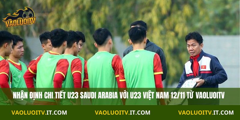 Nhận định U23 Saudi Arabia vs U23 Việt Nam 23h30 12/11 trên Vaoluoitv